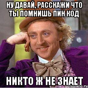 ну давай, расскажи что ты помнишь пин код никто ж не знает, Мем Ну давай расскажи (Вилли Вонка)