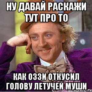 ну давай раскажи тут про то как оззи откусил голову летучей муши