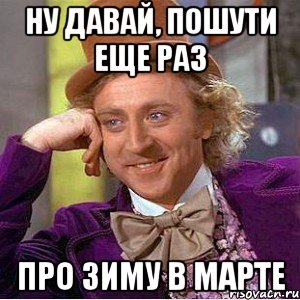 ну давай, пошути еще раз про зиму в марте, Мем Ну давай расскажи (Вилли Вонка)