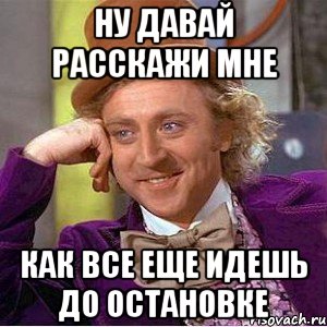 ну давай расскажи мне как все еще идешь до остановке, Мем Ну давай расскажи (Вилли Вонка)