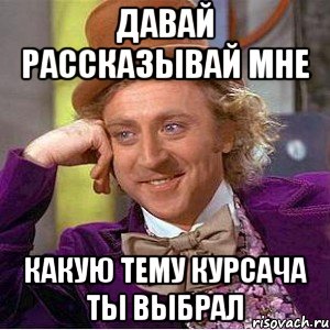 давай рассказывай мне какую тему курсача ты выбрал, Мем Ну давай расскажи (Вилли Вонка)