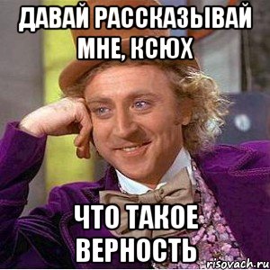 давай рассказывай мне, ксюх что такое верность, Мем Ну давай расскажи (Вилли Вонка)