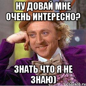 ну довай мне очень интересно? знать что я не знаю), Мем Ну давай расскажи (Вилли Вонка)