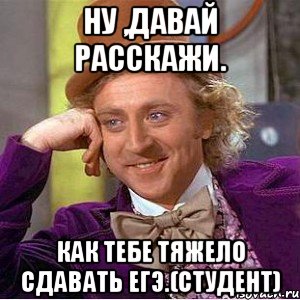 ну ,давай расскажи. как тебе тяжело сдавать егэ.(студент), Мем Ну давай расскажи (Вилли Вонка)