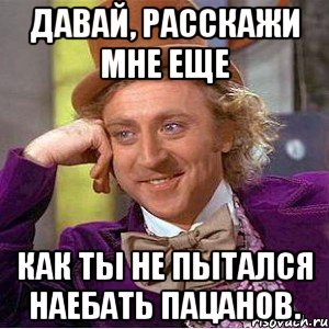 давай, расскажи мне еще как ты не пытался наебать пацанов., Мем Ну давай расскажи (Вилли Вонка)