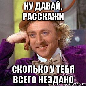 ну давай, расскажи сколько у тебя всего нездано, Мем Ну давай расскажи (Вилли Вонка)