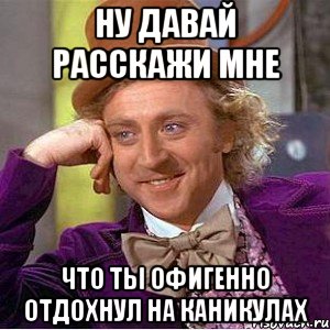 ну давай расскажи мне что ты офигенно отдохнул на каникулах, Мем Ну давай расскажи (Вилли Вонка)