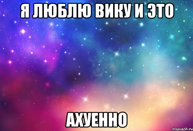 я люблю вику и это ахуенно