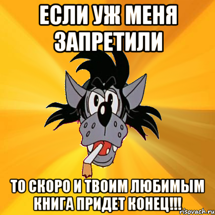 если уж меня запретили то скоро и твоим любимым книга придет конец!!!, Мем Волк