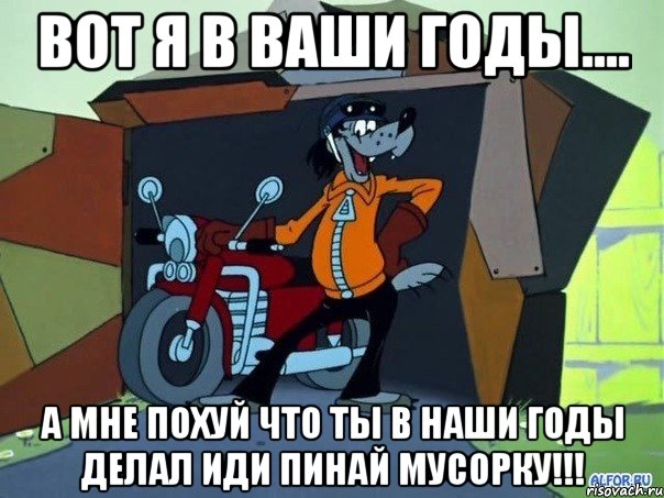 вот я в ваши годы.... а мне похуй что ты в наши годы делал иди пинай мусорку!!!, Мем  волк с мотоциклом