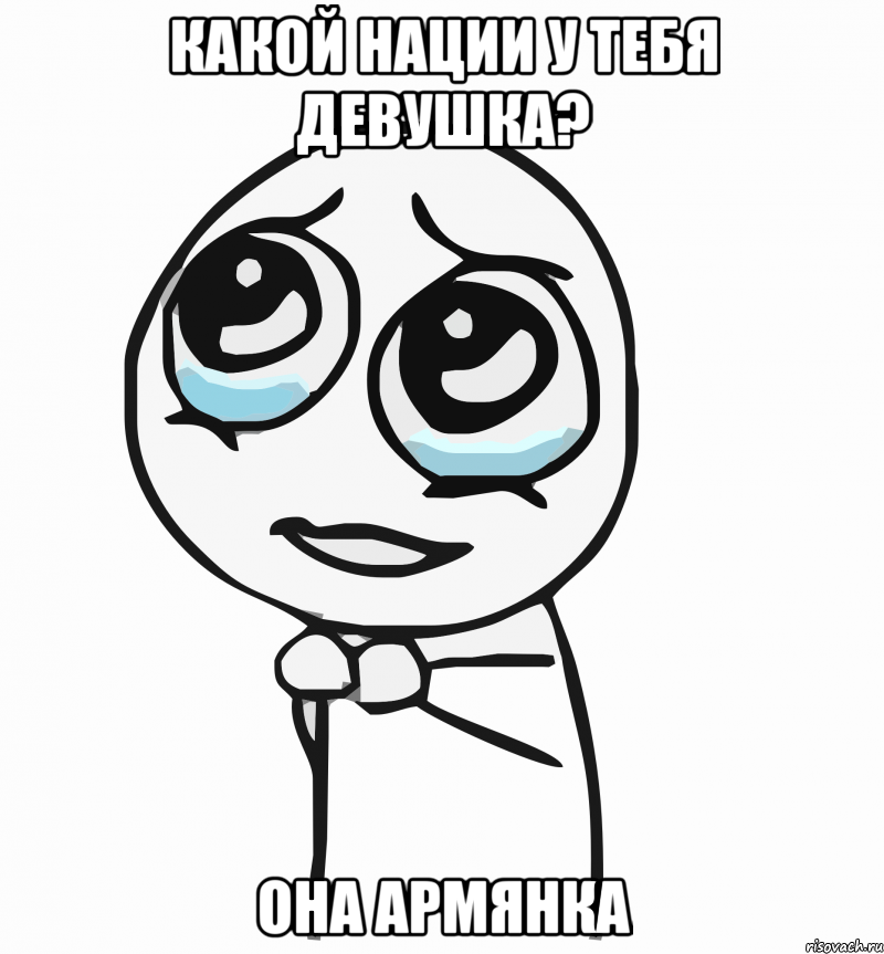 какой нации у тебя девушка? она армянка, Мем  ну пожалуйста (please)