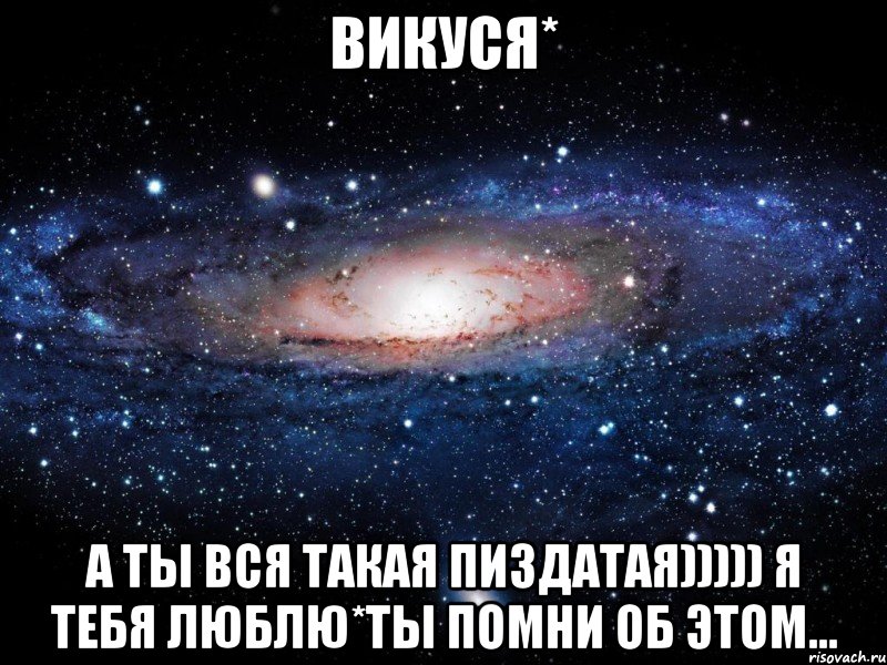 викуся* а ты вся такая пиздатая))))) я тебя люблю*ты помни об этом..., Мем Вселенная