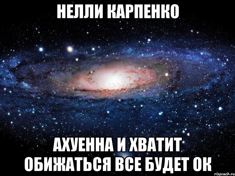 нелли карпенко ахуенна и хватит обижаться все будет ок, Мем Вселенная