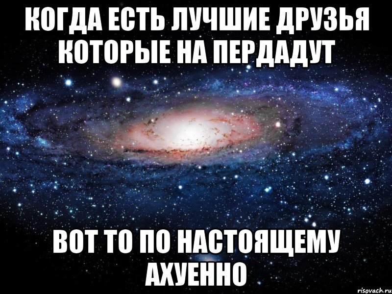 когда есть лучшие друзья которые на пердадут вот то по настоящему ахуенно, Мем Вселенная