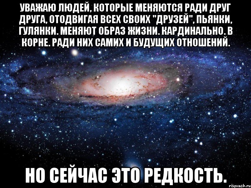 уважаю людей, которые меняются ради друг друга, отодвигая всех своих "друзей", пьянки, гулянки. меняют образ жизни. кардинально. в корне. ради них самих и будущих отношений. но сейчас это редкость., Мем Вселенная