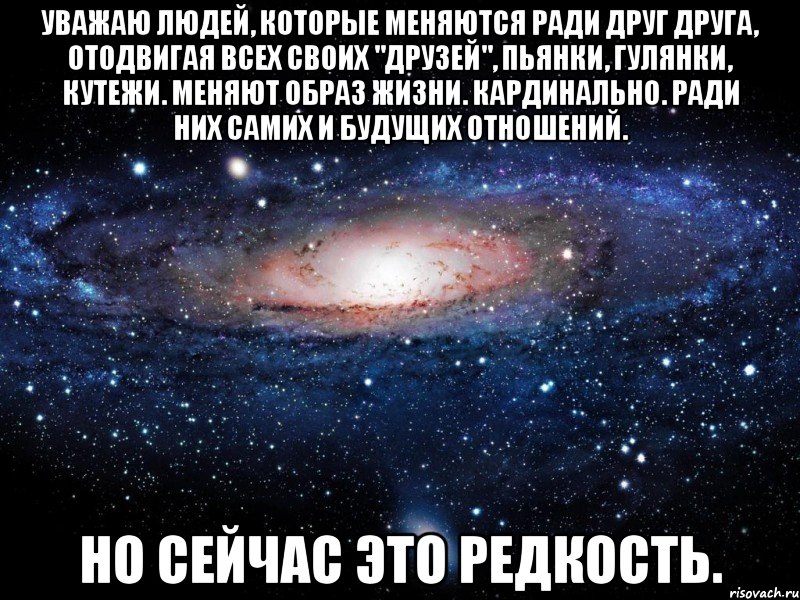 уважаю людей, которые меняются ради друг друга, отодвигая всех своих "друзей", пьянки, гулянки, кутежи. меняют образ жизни. кардинально. ради них самих и будущих отношений. но сейчас это редкость., Мем Вселенная