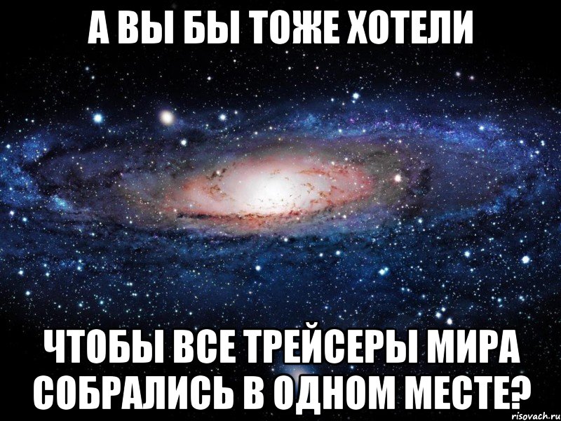 а вы бы тоже хотели чтобы все трейсеры мира собрались в одном месте?, Мем Вселенная