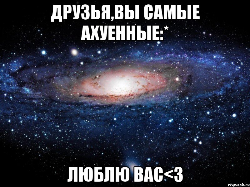 друзья,вы самые ахуенные:* люблю вас<3, Мем Вселенная