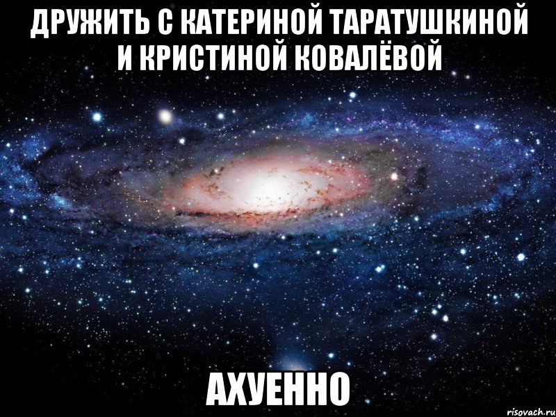 дружить с катериной таратушкиной и кристиной ковалёвой ахуенно, Мем Вселенная