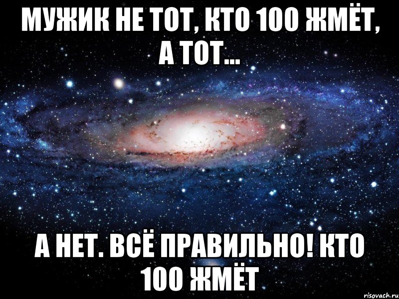 мужик не тот, кто 100 жмёт, а тот... а нет. всё правильно! кто 100 жмёт, Мем Вселенная