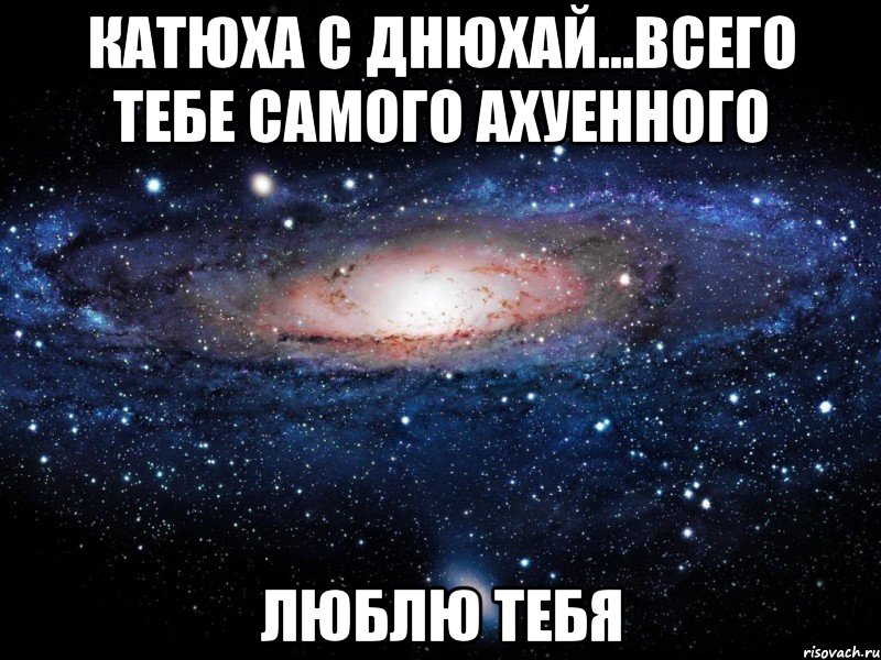 катюха с днюхай...всего тебе самого ахуенного люблю тебя, Мем Вселенная