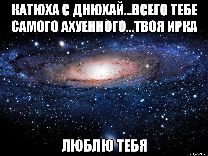 катюха с днюхай...всего тебе самого ахуенного...твоя ирка люблю тебя, Мем Вселенная