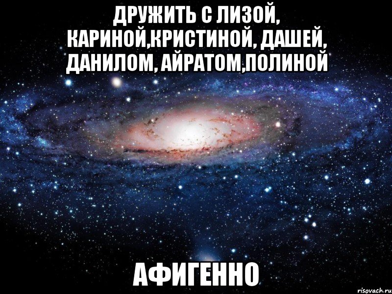 дружить с лизой, кариной,кристиной, дашей, данилом, айратом,полиной афигенно, Мем Вселенная