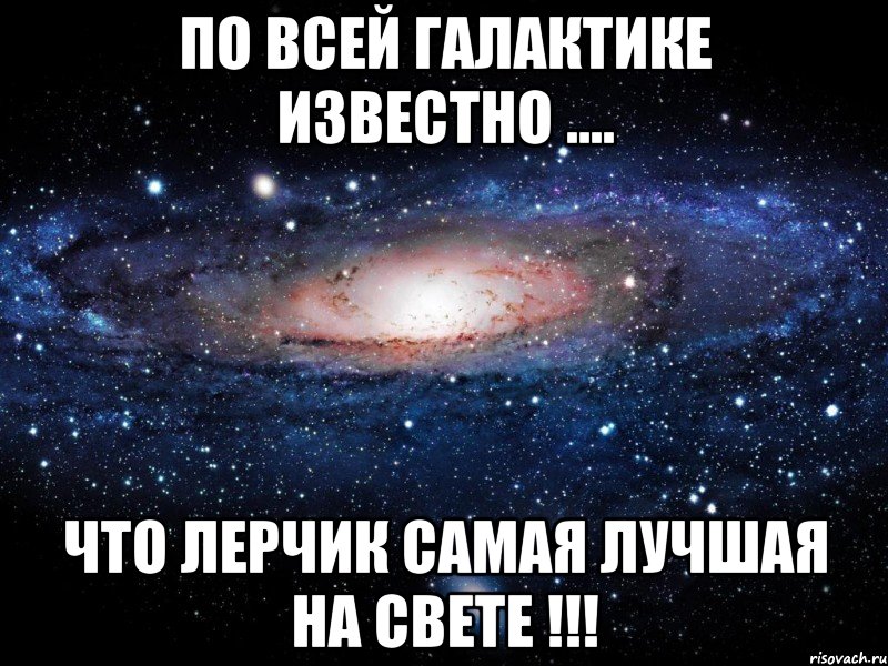 по всей галактике известно .... что лерчик самая лучшая на свете !!!, Мем Вселенная