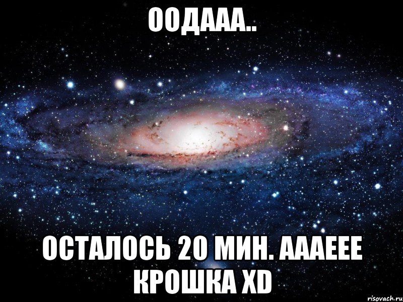 оодааа.. осталось 20 мин. аааеее крошка xd, Мем Вселенная