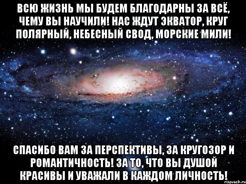 всю жизнь мы будем благодарны за всё, чему вы научили! нас ждут экватор, круг полярный, небесный свод, морские мили! спасибо вам за перспективы, за кругозор и романтичность! за то, что вы душой красивы и уважали в каждом личность!, Мем Вселенная