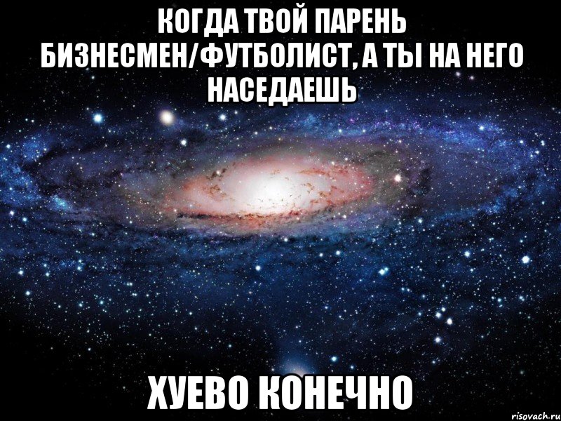 когда твой парень бизнесмен/футболист, а ты на него наседаешь хуево конечно, Мем Вселенная