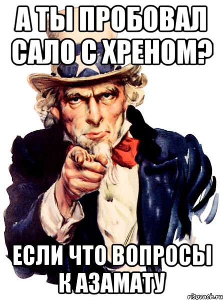 а ты пробовал сало с хреном? если что вопросы к азамату