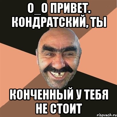 о_о привет. кондратский, ты конченный у тебя не стоит, Мем Я твой дом труба шатал