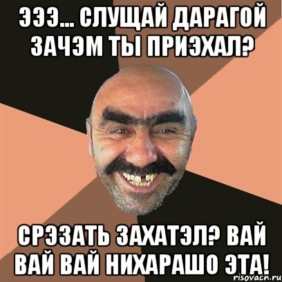 эээ... слущай дарагой зачэм ты приэхал? срэзать захатэл? вай вай вай нихарашо эта!, Мем Я твой дом труба шатал