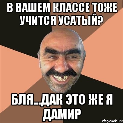 в вашем классе тоже учится усатый? бля...дак это же я дамир, Мем Я твой дом труба шатал