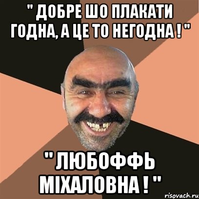 " добре шо плакати годна, а це то негодна ! " " любоффь міхаловна ! ", Мем Я твой дом труба шатал