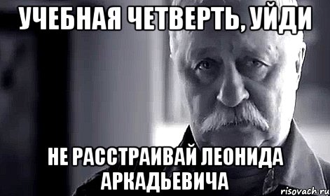 учебная четверть, уйди не расстраивай леонида аркадьевича