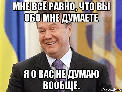 мне всё равно, что вы обо мне думаете я о вас не думаю вообще., Мем Янукович