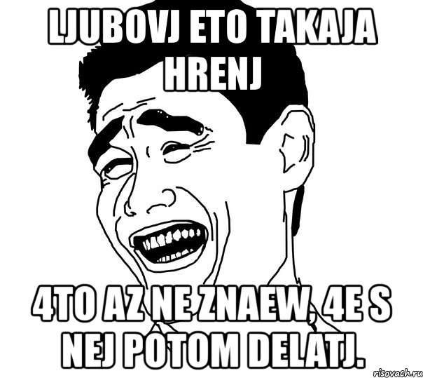 ljubovj eto takaja hrenj 4to az ne znaew, 4e s nej potom delatj., Мем Яо минг