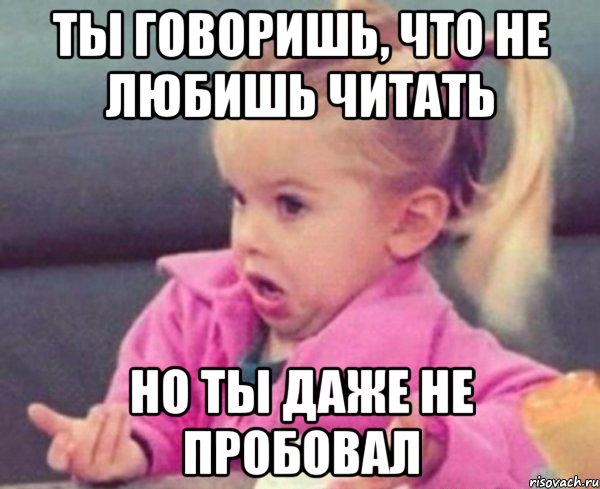 ты говоришь, что не любишь читать но ты даже не пробовал, Мем  Ты говоришь (девочка возмущается)