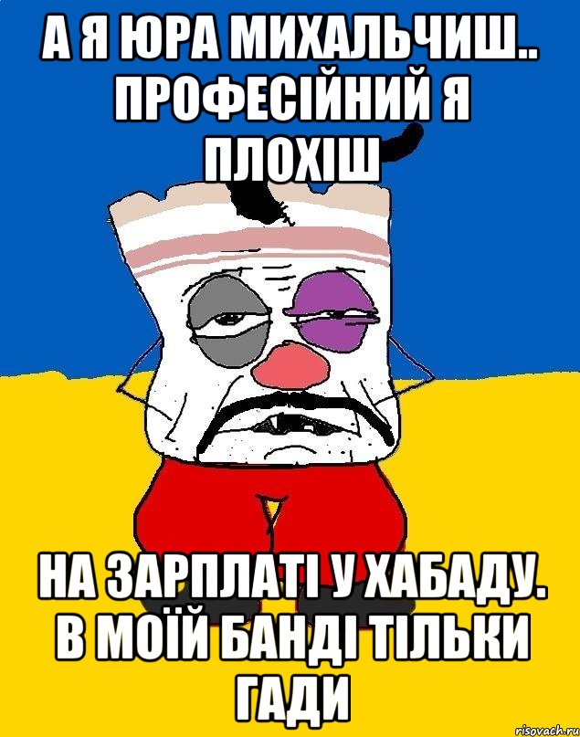 а я юра михальчиш.. професійний я плохіш на зарплаті у хабаду. в моїй банді тільки гади