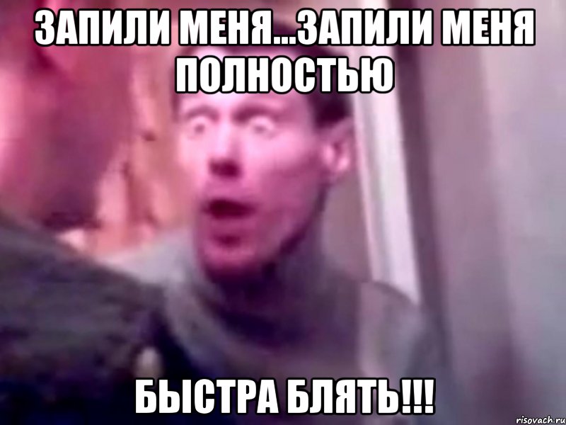 запили меня...запили меня полностью быстра блять!!!