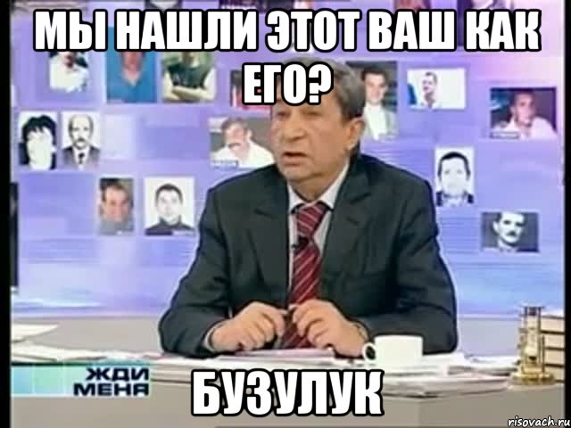 мы нашли этот ваш как его? бузулук