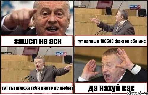 зашел на аск тут напиши 100500 фактов обо мне тут ты шлюха тебя никто не любит да нахуй вас