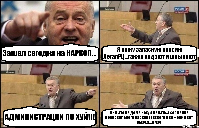 Зашел сегодня на НАРКОП... Я вижу запасную версию ЛегалРЦ...также кидают и швыряют АДМИНИСТРАЦИИ ПО ХУЙ!!! ДНД это не Дома Нехуй Делать.а создание Добровольного Наркопцевского Движения вот выход....имхо, Комикс Жириновский