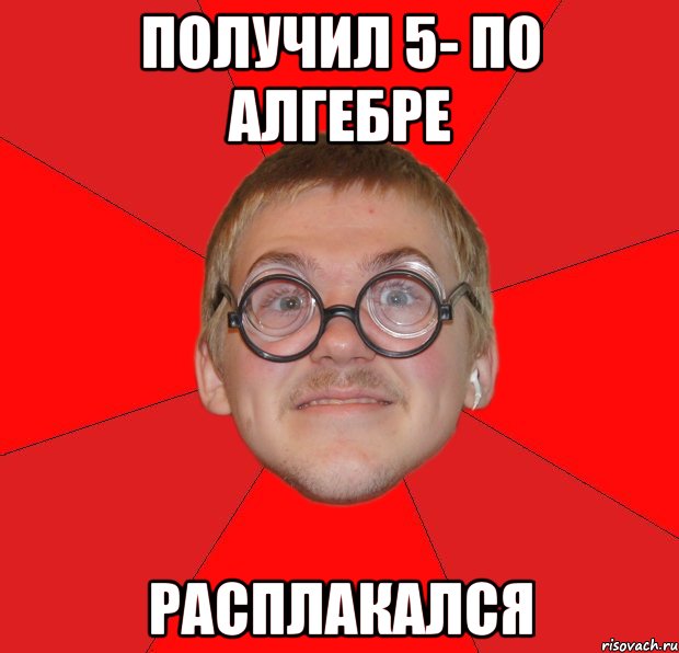 получил 5- по алгебре расплакался, Мем Злой Типичный Ботан