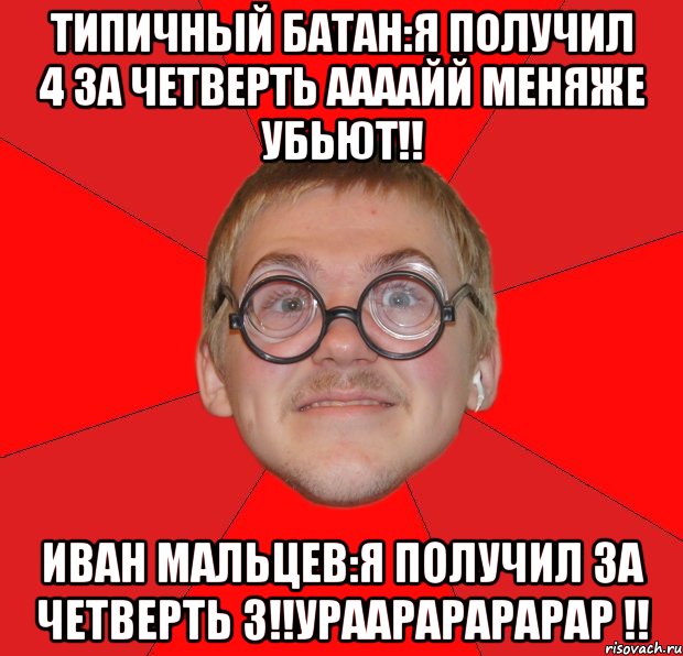 типичный батан:я получил 4 за четверть аааайй меняже убьют!! иван мальцев:я получил за четверть 3!!ураарарарарар !!, Мем Злой Типичный Ботан