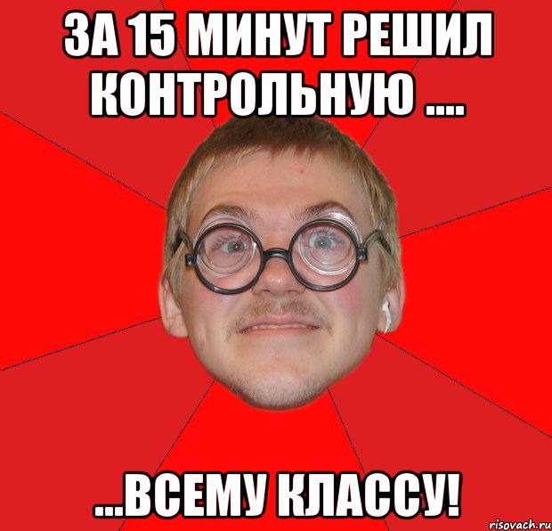 за 15 минут решил контрольную .... ...всему классу!, Мем Злой Типичный Ботан