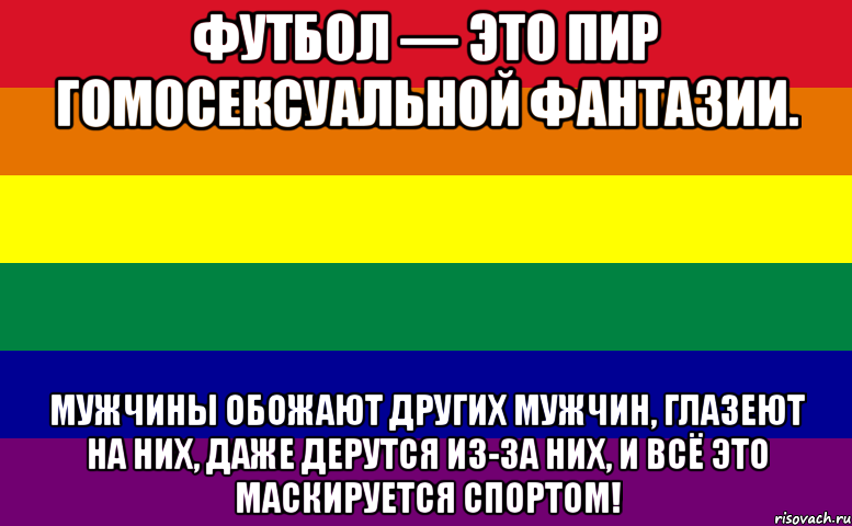 футбол — это пир гомосексуальной фантазии. мужчины обожают других мужчин, глазеют на них, даже дерутся из-за них, и всё это маскируется спортом!, Мем Zverek