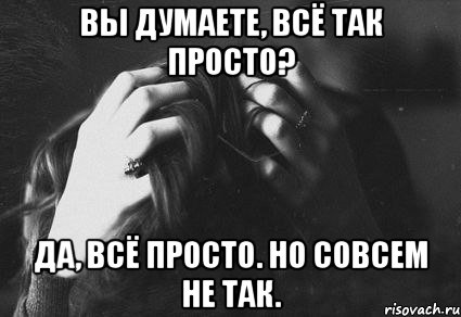 вы думаете, всё так просто? да, всё просто. но совсем не так.